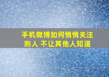 手机微博如何悄悄关注别人 不让其他人知道